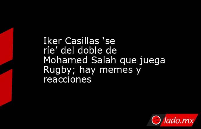 Iker Casillas ‘se ríe’ del doble de Mohamed Salah que juega Rugby; hay memes y reacciones. Noticias en tiempo real