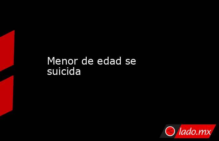 Menor de edad se suicida . Noticias en tiempo real