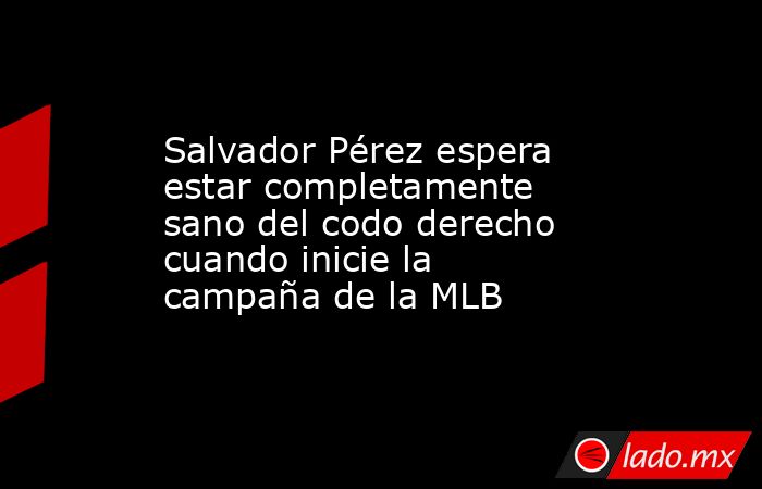 Salvador Pérez espera estar completamente sano del codo derecho cuando inicie la campaña de la MLB. Noticias en tiempo real