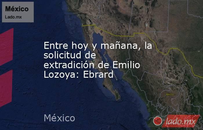 Entre hoy y mañana, la solicitud de extradición de Emilio Lozoya: Ebrard. Noticias en tiempo real