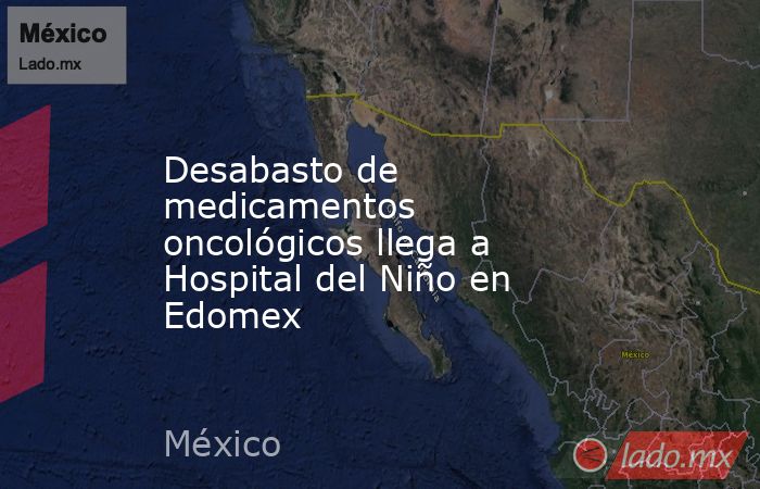 Desabasto de medicamentos oncológicos llega a Hospital del Niño en Edomex. Noticias en tiempo real