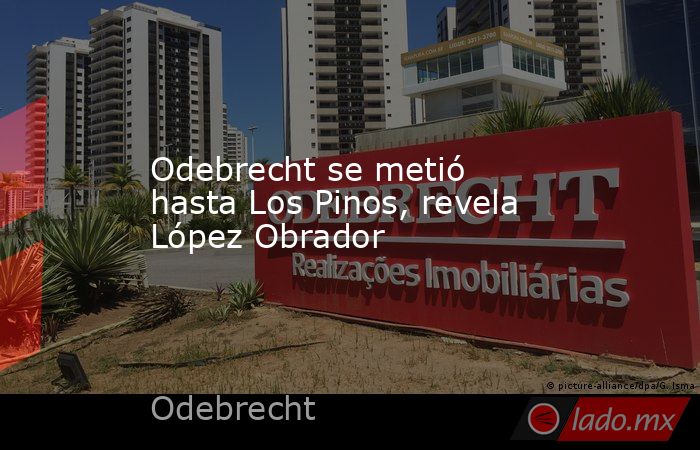 Odebrecht se metió hasta Los Pinos, revela López Obrador. Noticias en tiempo real