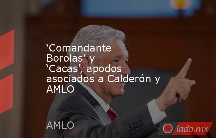 ‘Comandante Borolas’ y ‘Cacas’, apodos asociados a Calderón y AMLO. Noticias en tiempo real
