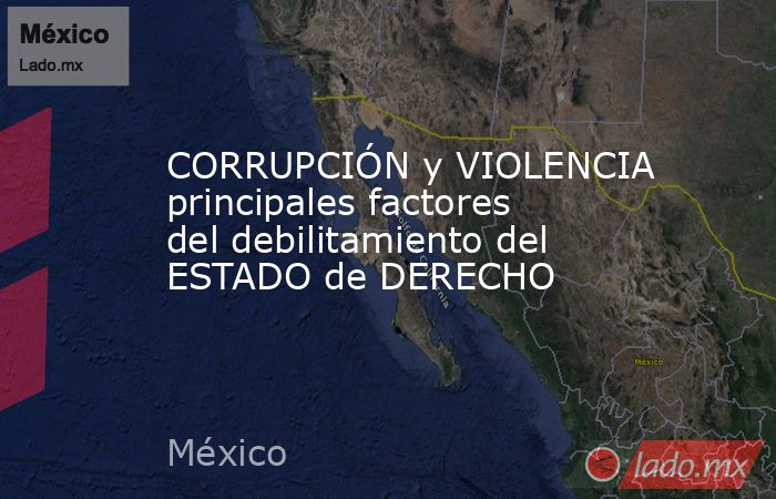 CORRUPCIÓN y VIOLENCIA principales factores del debilitamiento del ESTADO de DERECHO. Noticias en tiempo real