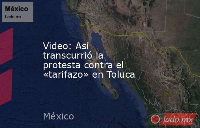 Video: Así transcurrió la protesta contra el «tarifazo» en Toluca. Noticias en tiempo real