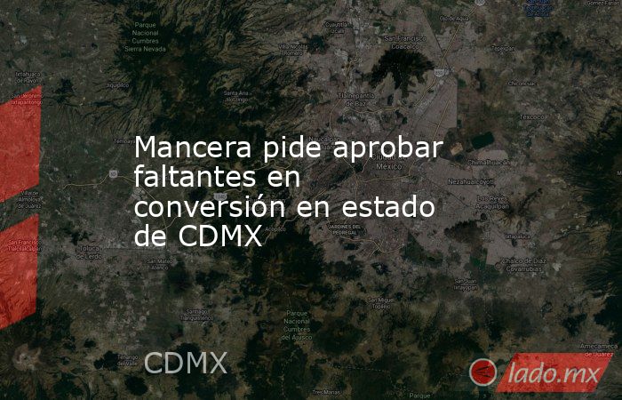 Mancera pide aprobar faltantes en conversión en estado de CDMX. Noticias en tiempo real