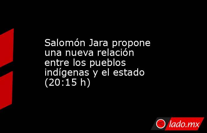 Salomón Jara propone una nueva relación entre los pueblos indígenas y el estado (20:15 h). Noticias en tiempo real