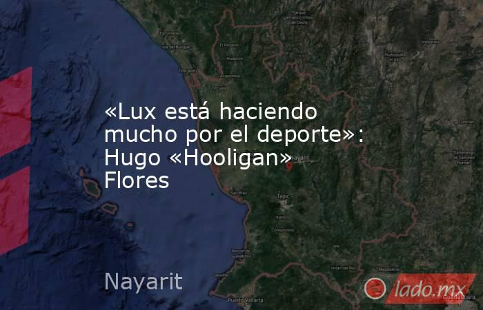 «Lux está haciendo mucho por el deporte»: Hugo «Hooligan» Flores. Noticias en tiempo real