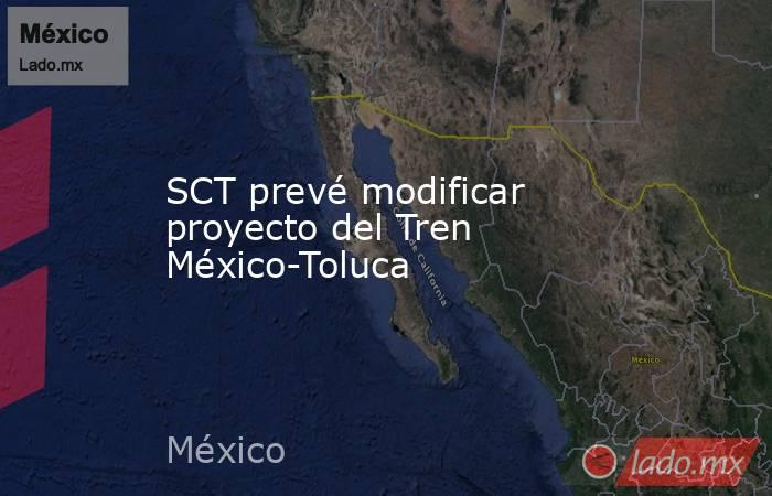 SCT prevé modificar proyecto del Tren México-Toluca. Noticias en tiempo real