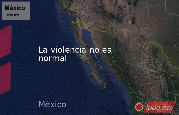 La violencia no es normal. Noticias en tiempo real