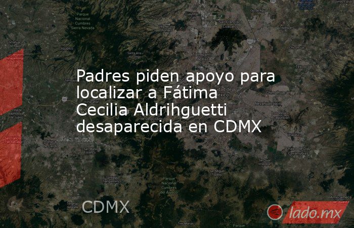 Padres piden apoyo para localizar a Fátima Cecilia Aldrihguetti desaparecida en CDMX. Noticias en tiempo real