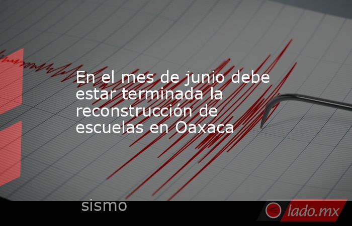 En el mes de junio debe estar terminada la reconstrucción de escuelas en Oaxaca. Noticias en tiempo real