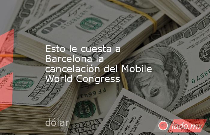 Esto le cuesta a Barcelona la cancelación del Mobile World Congress. Noticias en tiempo real