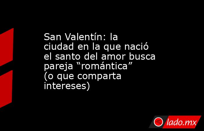 San Valentín: la ciudad en la que nació el santo del amor busca pareja “romántica” (o que comparta intereses). Noticias en tiempo real