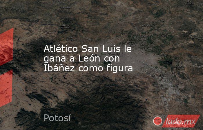 Atlético San Luis le gana a León con Ibáñez como figura. Noticias en tiempo real