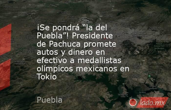 ¡Se pondrá “la del Puebla”! Presidente de Pachuca promete autos y dinero en efectivo a medallistas olímpicos mexicanos en Tokio. Noticias en tiempo real