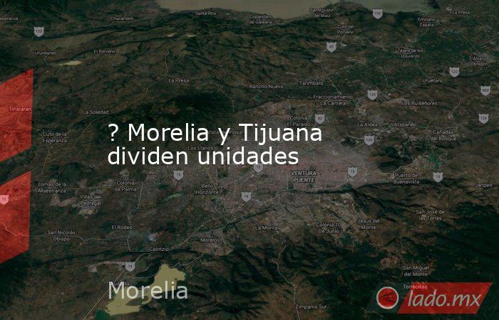 ? Morelia y Tijuana dividen unidades. Noticias en tiempo real