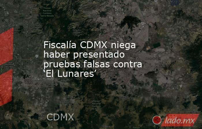 Fiscalía CDMX niega haber presentado pruebas falsas contra ‘El Lunares’. Noticias en tiempo real