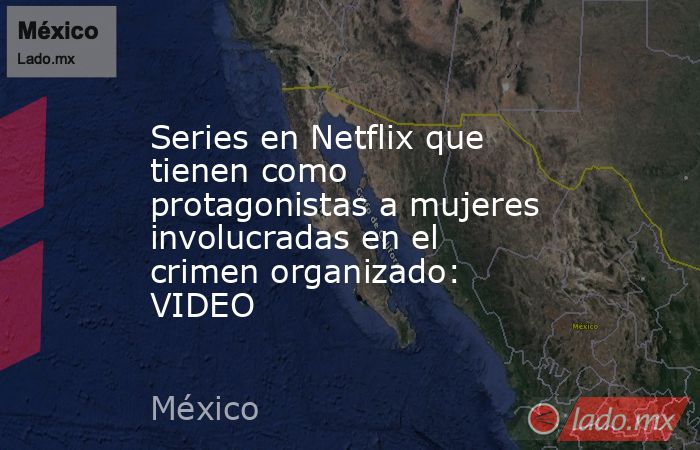 Series en Netflix que tienen como protagonistas a mujeres involucradas en el crimen organizado: VIDEO. Noticias en tiempo real