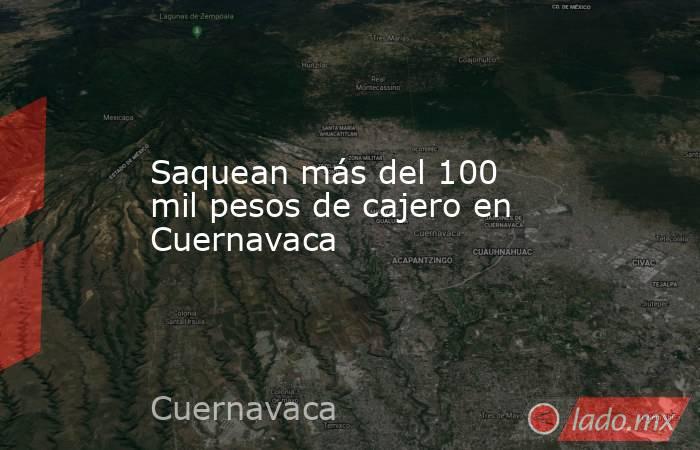 Saquean más del 100 mil pesos de cajero en Cuernavaca. Noticias en tiempo real