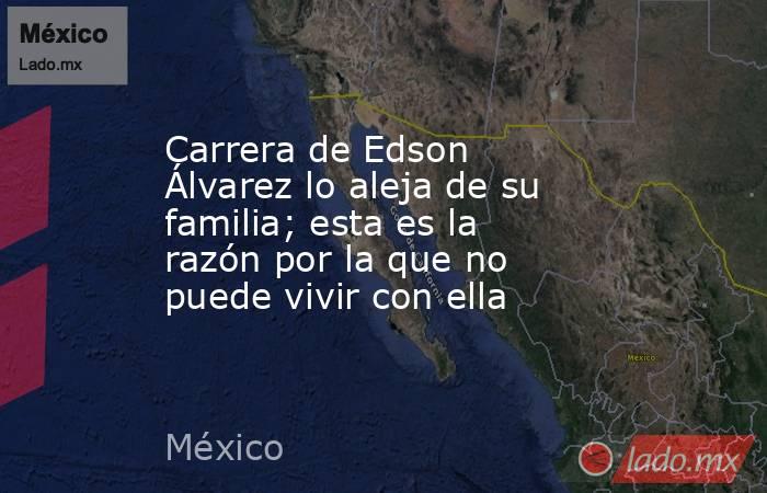 Carrera de Edson Álvarez lo aleja de su familia; esta es la razón por la que no puede vivir con ella. Noticias en tiempo real