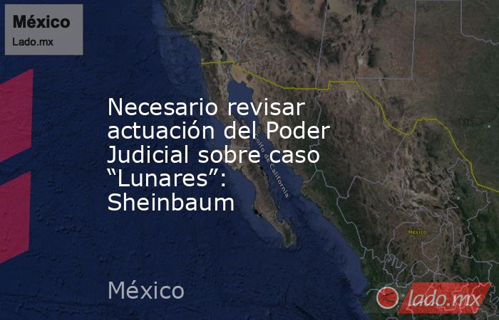 Necesario revisar actuación del Poder Judicial sobre caso “Lunares”: Sheinbaum. Noticias en tiempo real
