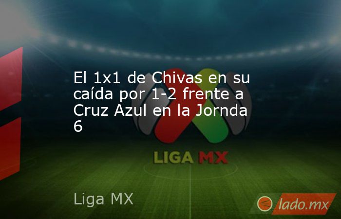 El 1x1 de Chivas en su caída por 1-2 frente a Cruz Azul en la Jornda 6. Noticias en tiempo real