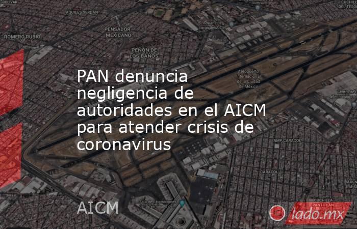PAN denuncia negligencia de autoridades en el AICM para atender crisis de coronavirus. Noticias en tiempo real