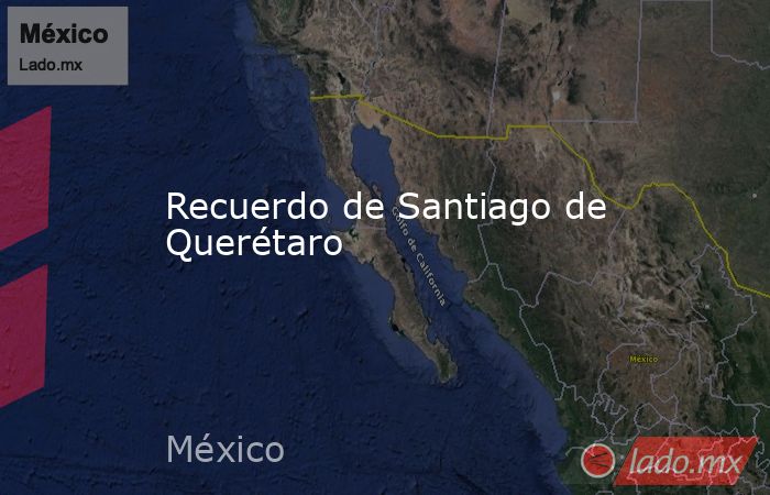 Recuerdo de Santiago de Querétaro. Noticias en tiempo real