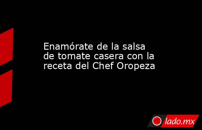 Enamórate de la salsa de tomate casera con la receta del Chef Oropeza. Noticias en tiempo real
