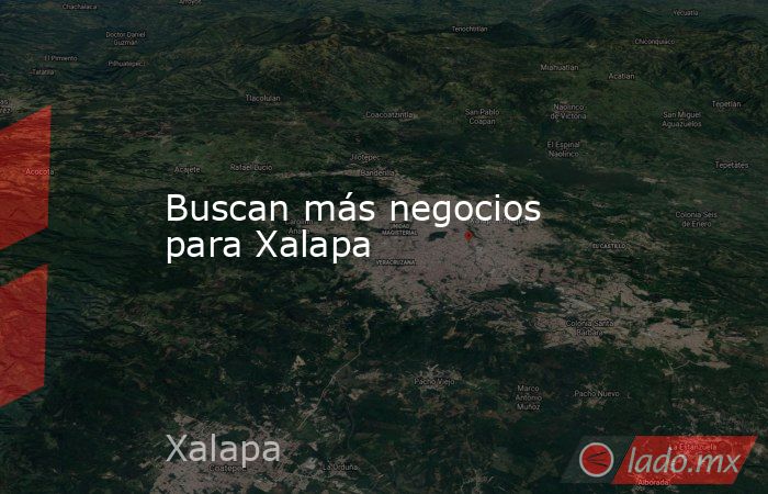 Buscan más negocios para Xalapa. Noticias en tiempo real