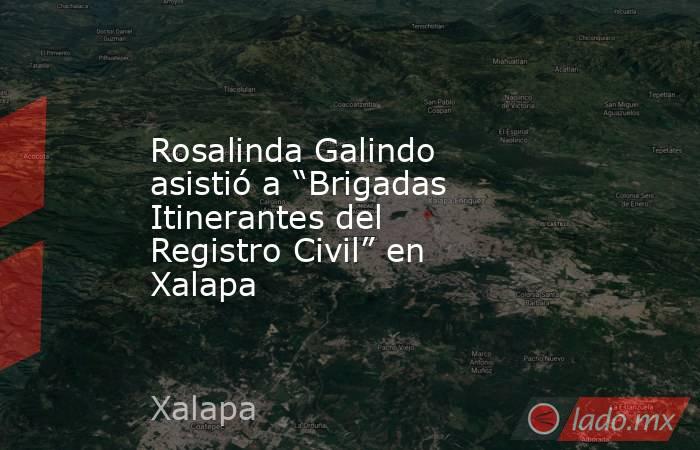 Rosalinda Galindo asistió a “Brigadas Itinerantes del Registro Civil” en Xalapa. Noticias en tiempo real
