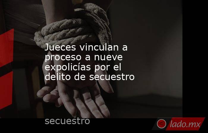 Jueces vinculan a proceso a nueve expolicías por el delito de secuestro. Noticias en tiempo real