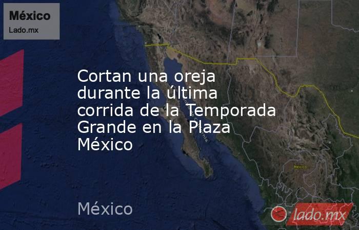 Cortan una oreja durante la última corrida de la Temporada Grande en la Plaza México. Noticias en tiempo real