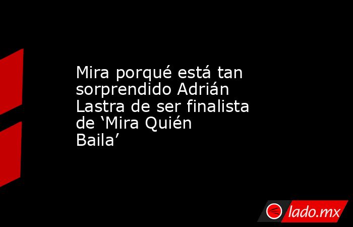 Mira porqué está tan sorprendido Adrián Lastra de ser finalista de ‘Mira Quién Baila’. Noticias en tiempo real