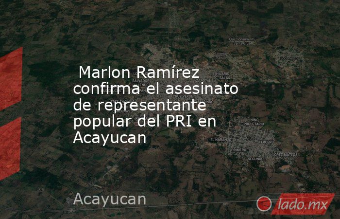  Marlon Ramírez confirma el asesinato de representante popular del PRI en Acayucan   . Noticias en tiempo real