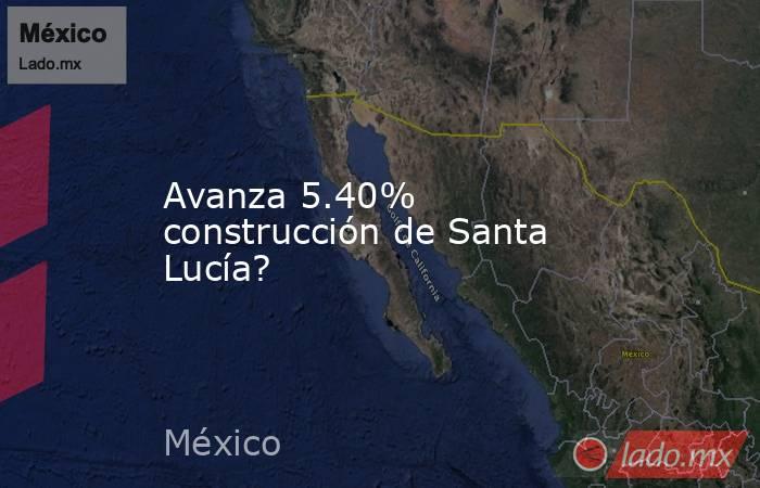 Avanza 5.40% construcción de Santa Lucía?. Noticias en tiempo real