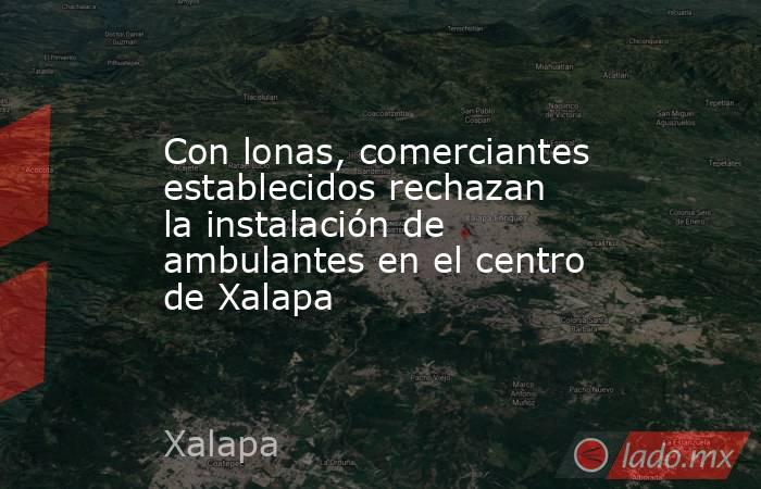Con lonas, comerciantes establecidos rechazan la instalación de ambulantes en el centro de Xalapa. Noticias en tiempo real