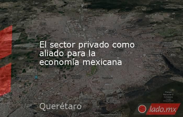 El sector privado como aliado para la economía mexicana. Noticias en tiempo real