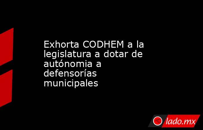 Exhorta CODHEM a la legislatura a dotar de autónomia a defensorías municipales. Noticias en tiempo real