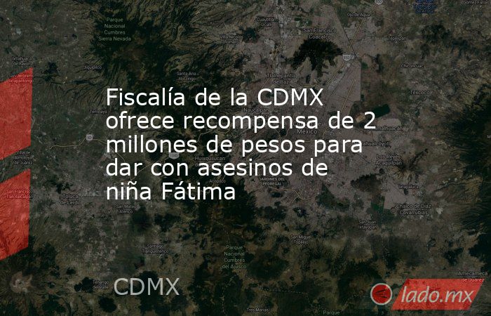 Fiscalía de la CDMX ofrece recompensa de 2 millones de pesos para dar con asesinos de niña Fátima. Noticias en tiempo real