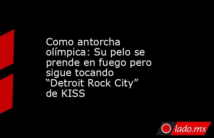 Como antorcha olímpica: Su pelo se prende en fuego pero sigue tocando “Detroit Rock City” de KISS. Noticias en tiempo real