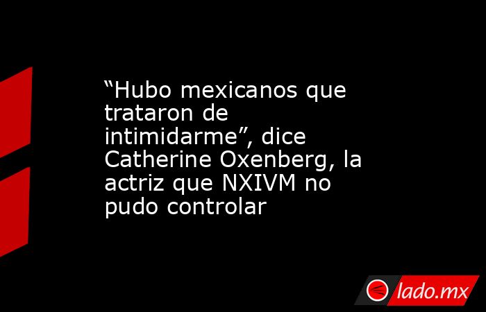 “Hubo mexicanos que trataron de intimidarme”, dice Catherine Oxenberg, la actriz que NXIVM no pudo controlar. Noticias en tiempo real