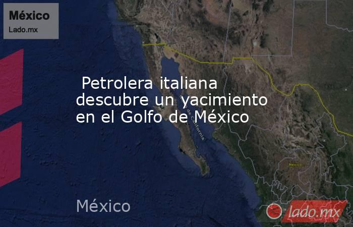  Petrolera italiana descubre un yacimiento en el Golfo de México. Noticias en tiempo real
