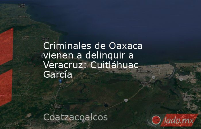 Criminales de Oaxaca vienen a delinquir a Veracruz: Cuitláhuac García. Noticias en tiempo real