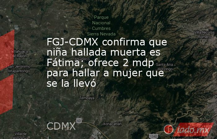 FGJ-CDMX confirma que niña hallada muerta es Fátima; ofrece 2 mdp para hallar a mujer que se la llevó. Noticias en tiempo real