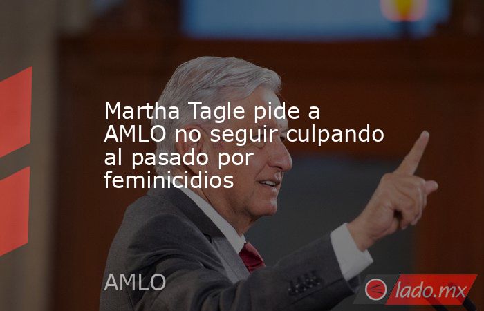 Martha Tagle pide a AMLO no seguir culpando al pasado por feminicidios. Noticias en tiempo real