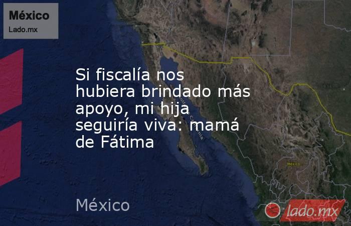 Si fiscalía nos hubiera brindado más apoyo, mi hija seguiría viva: mamá de Fátima. Noticias en tiempo real