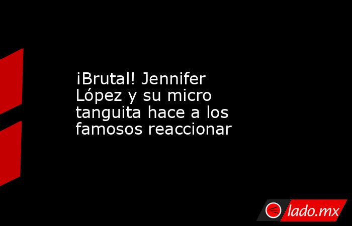 ¡Brutal! Jennifer López y su micro tanguita hace a los famosos reaccionar. Noticias en tiempo real