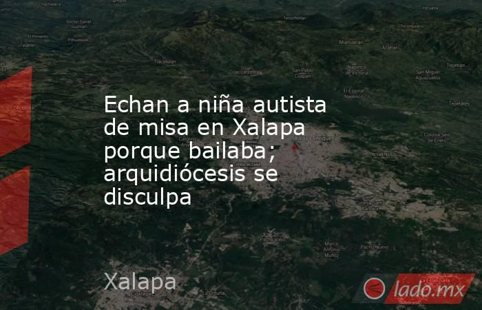 Echan a niña autista de misa en Xalapa porque bailaba; arquidiócesis se disculpa. Noticias en tiempo real